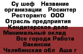 Су-шеф › Название организации ­ Росинтер Ресторантс, ООО › Отрасль предприятия ­ Кондитерское дело › Минимальный оклад ­ 53 000 - Все города Работа » Вакансии   . Челябинская обл.,Аша г.